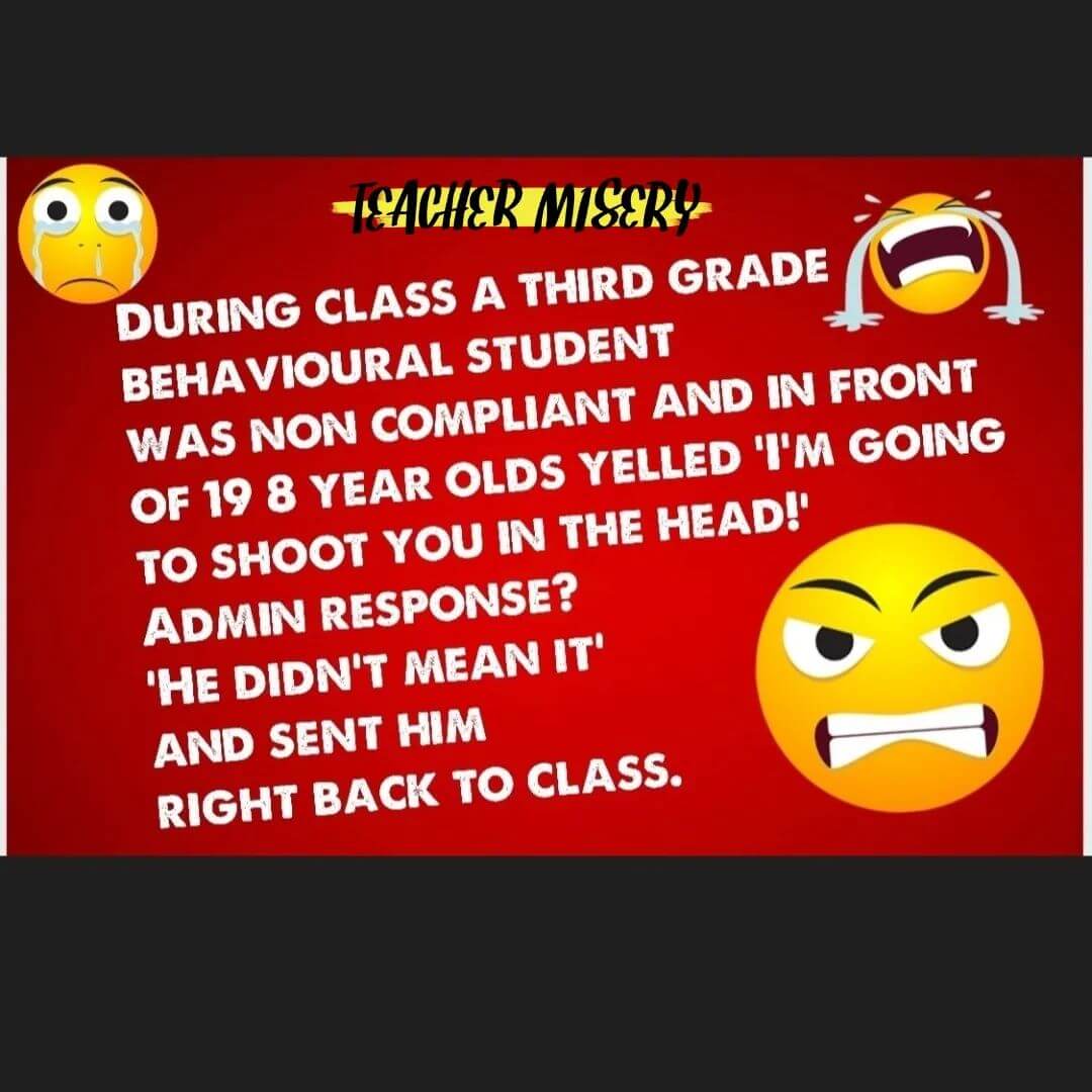 Teacher secret that reads - During class, a third grade behavioral student was non compliant and in front of 19 8-year-olds yelled, "I'm going to shoot you in the head!" Admin response? "He didn't mean it," and sent him right back to class.