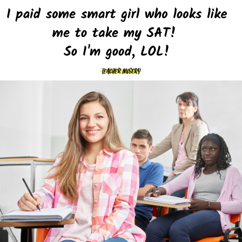 Girl sitting in a classroom saying - I paid some smart girl who looks like me to take my SAT! So I'm good, LOL!