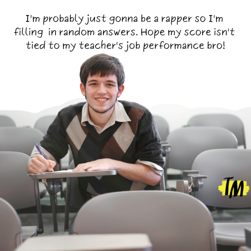 Student sitting in a classroom with text - I'm probably just gonna be a rapper so I'm filling in random answers. Hope my score isn't tied to my teacher's job performance bro!