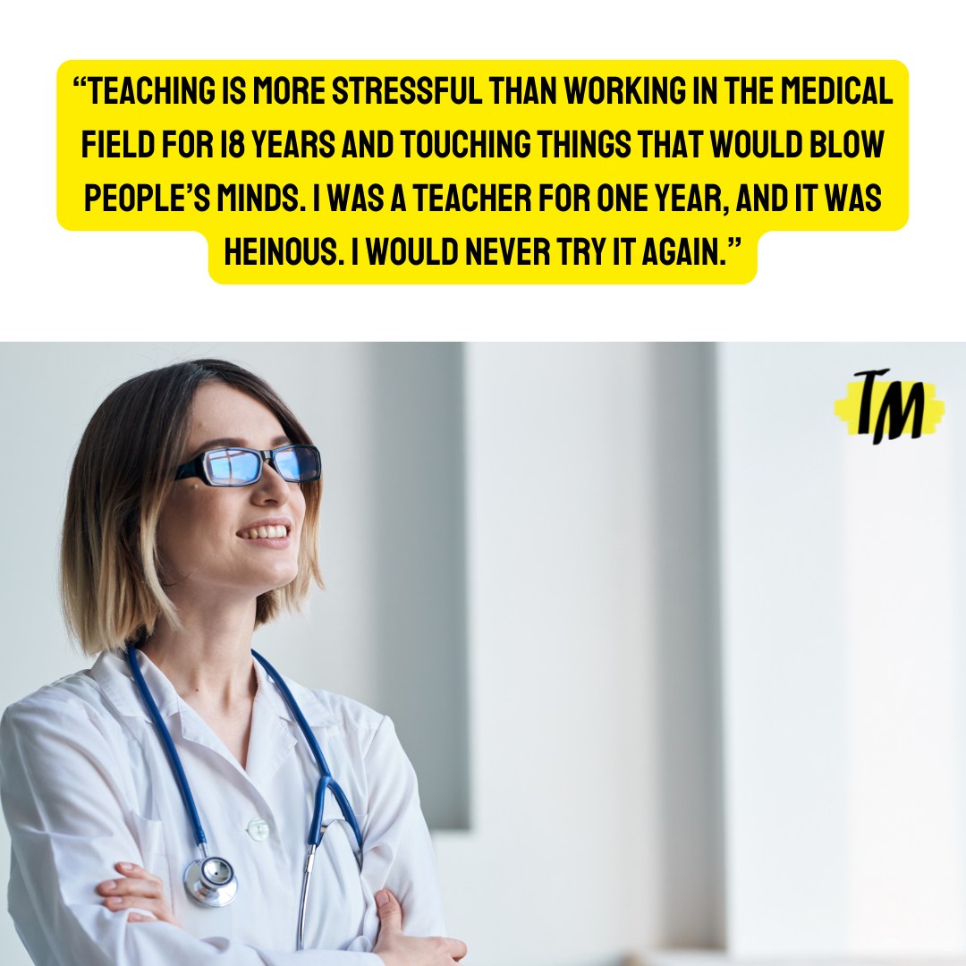 Female nurse saying, "Teaching is more stressful than working in the medical field for 18 years and touching things that would blow people's minds. I was a teacher for one year, and it was heinous. I would never try that again."