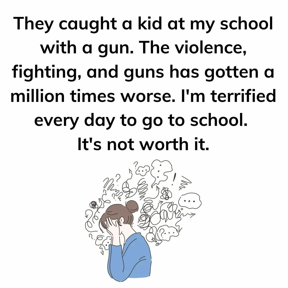 Teacher secret that says - They caught a kid at my school with a gun. The violence, fighting, and guns has gotten a million times worse. I'm terrified every day to go to school. It's not worth it.