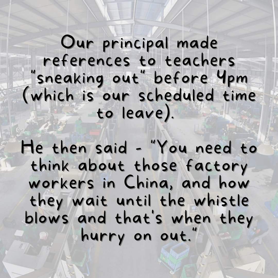 Teacher secret that reads - Our principal made references to teachers "sneaking out" before 4pm (which is out scheduled time to leave). He then said, "You need to think about those factory workers in China and how they wait until the whistle blows and that's when they hurry on out."
