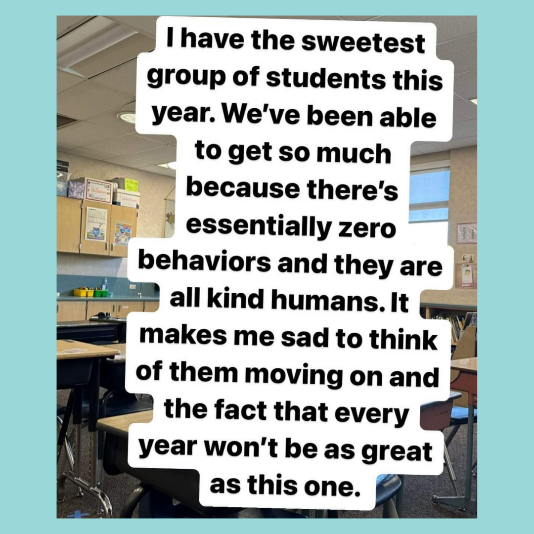 Teacher secret that reads - I have the sweetest group of students this year. We've been able to get so much done because there's essentially zero behaviors and they are all kind humans. It makes me sad to think of them moving on and the fact that next year won't be as great as this one.